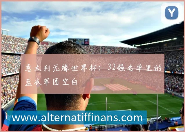 意大利无缘世界杯：32强名单里的蓝衣军团空白