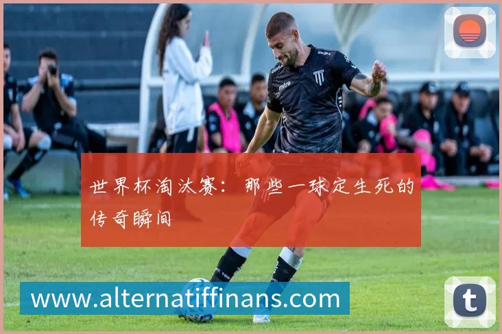 世界杯淘汰赛：那些一球定生死的传奇瞬间