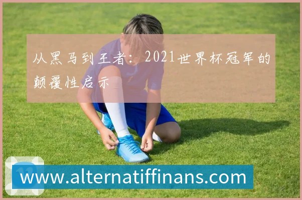 从黑马到王者：2021世界杯冠军的颠覆性启示