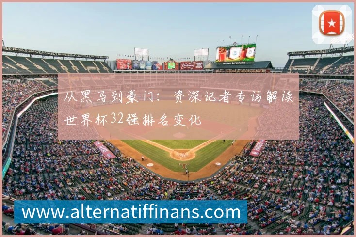 从黑马到豪门：资深记者专访解读世界杯32强排名变化