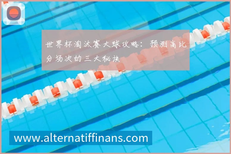 世界杯淘汰赛大球攻略：预测高比分场次的三大秘诀