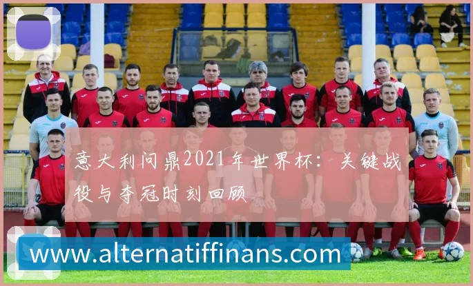 意大利问鼎2021年世界杯:关键战役与夺冠时刻回顾