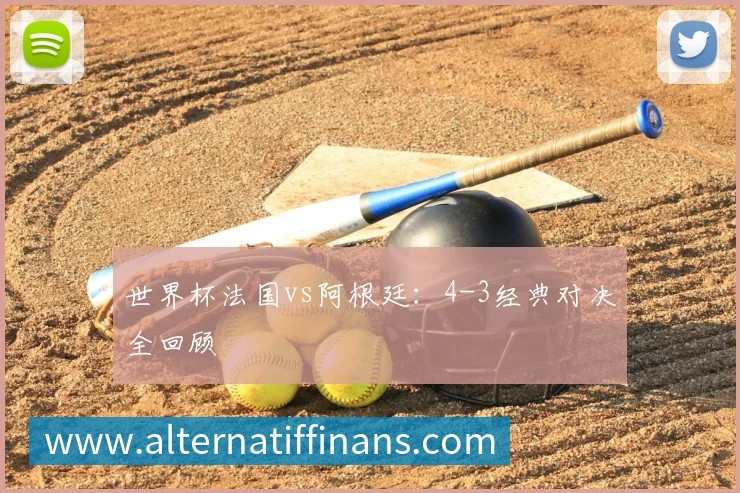 世界杯法国vs阿根廷:4-3经典对决全回顾