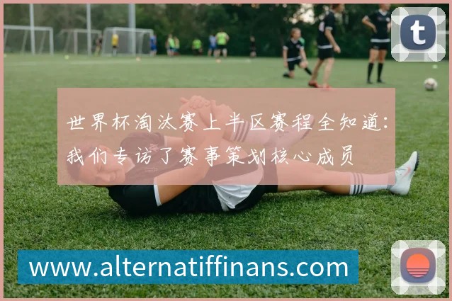 世界杯淘汰赛上半区赛程全知道：我们专访了赛事策划核心成员