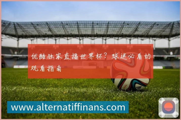 优酷独家直播世界杯?球迷必看的观看指南