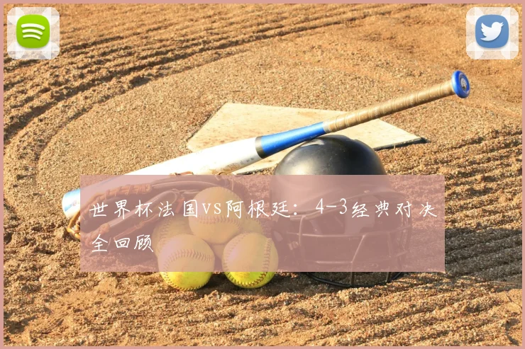 世界杯法国vs阿根廷：4-3经典对决全回顾
