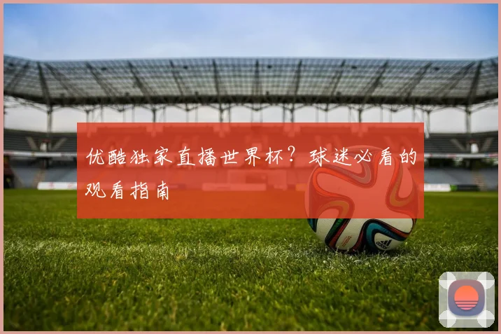 优酷独家直播世界杯?球迷必看的观看指南